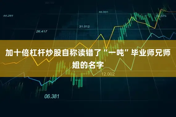 加十倍杠杆炒股自称读错了“一吨”毕业师兄师姐的名字