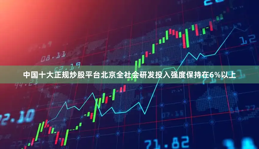中国十大正规炒股平台北京全社会研发投入强度保持在6%以上