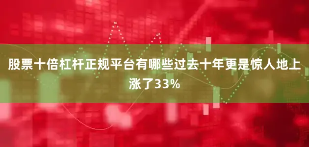 股票十倍杠杆正规平台有哪些过去十年更是惊人地上涨了33%