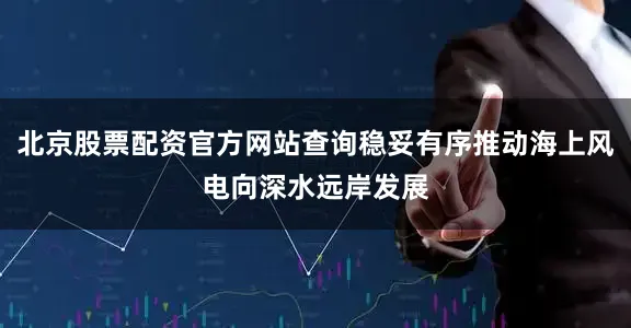 北京股票配资官方网站查询稳妥有序推动海上风电向深水远岸发展