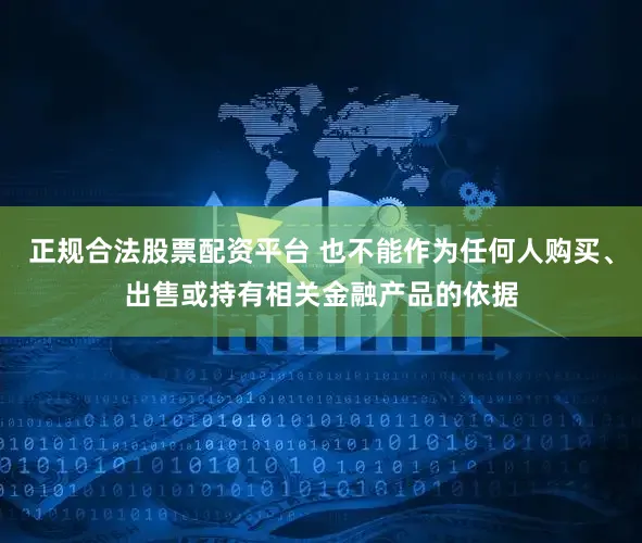 正规合法股票配资平台 也不能作为任何人购买、出售或持有相关金融产品的依据