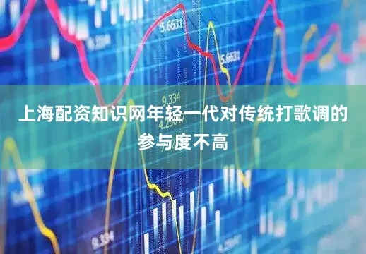 上海配资知识网年轻一代对传统打歌调的参与度不高