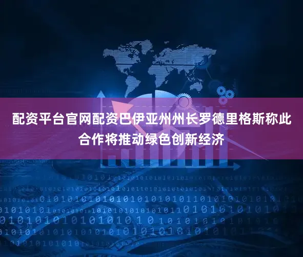 配资平台官网配资巴伊亚州州长罗德里格斯称此合作将推动绿色创新经济
