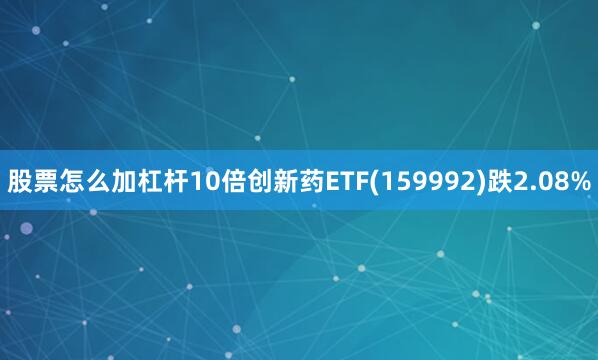股票怎么加杠杆10倍创新药ETF(159992)跌2.08%