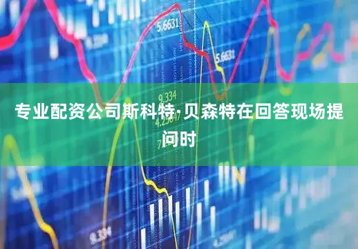 专业配资公司斯科特·贝森特　　在回答现场提问时