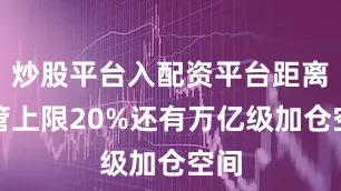 炒股平台入配资平台距离监管上限20%还有万亿级加仓空间