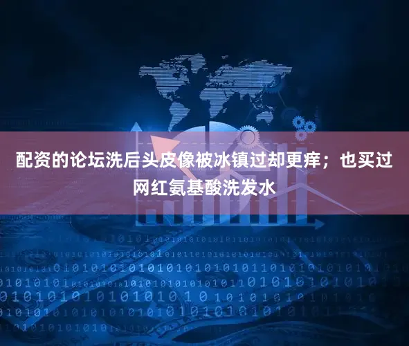 配资的论坛洗后头皮像被冰镇过却更痒；也买过网红氨基酸洗发水