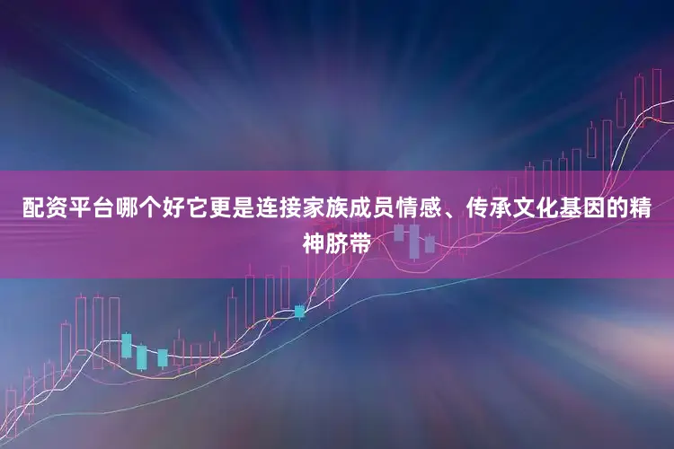 配资平台哪个好它更是连接家族成员情感、传承文化基因的精神脐带