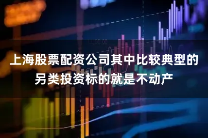 上海股票配资公司其中比较典型的另类投资标的就是不动产