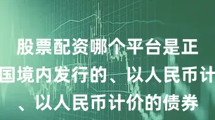 股票配资哪个平台是正规的是中国境内发行的、以人民币计价的债券