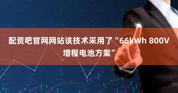 配资吧官网网站该技术采用了“66kWh 800V增程电池方案”