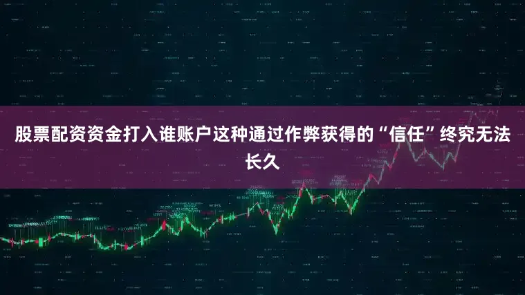 股票配资资金打入谁账户这种通过作弊获得的“信任”终究无法长久