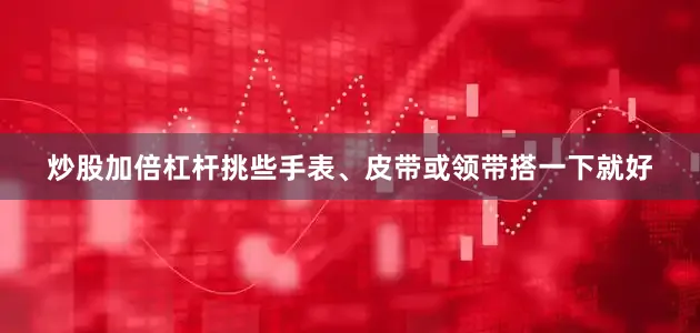 炒股加倍杠杆挑些手表、皮带或领带搭一下就好