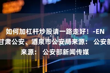 如何加杠杆炒股请一路走好！-END-综合：甘肃公安、酒泉市公安局来源： 公安部新闻传媒