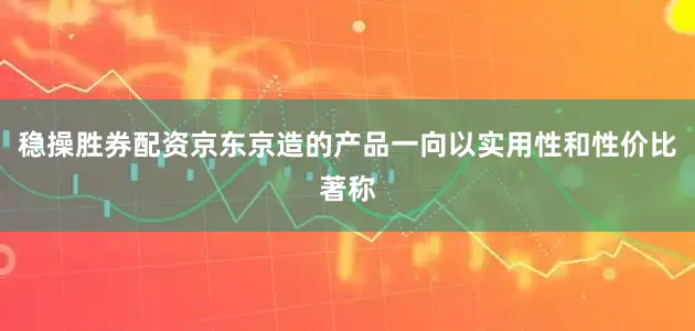 稳操胜券配资京东京造的产品一向以实用性和性价比著称