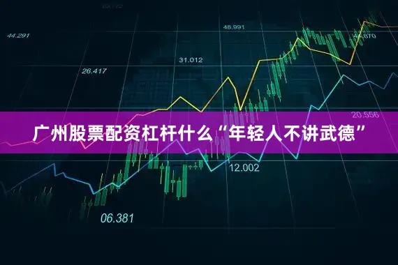 广州股票配资杠杆什么“年轻人不讲武德”