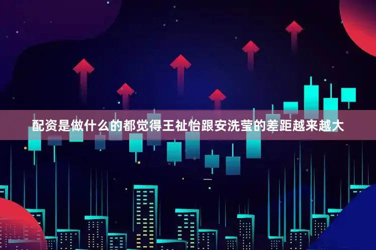 配资是做什么的都觉得王祉怡跟安洗莹的差距越来越大