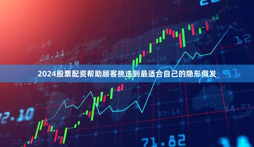 2024股票配资帮助顾客挑选到最适合自己的隐形假发