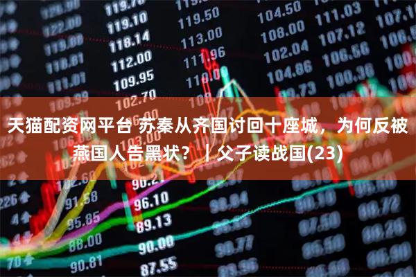 天猫配资网平台 苏秦从齐国讨回十座城，为何反被燕国人告黑状？｜父子读战国(23)