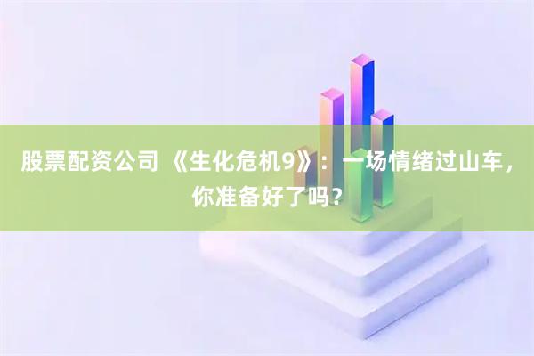 股票配资公司 《生化危机9》：一场情绪过山车，你准备好了吗？