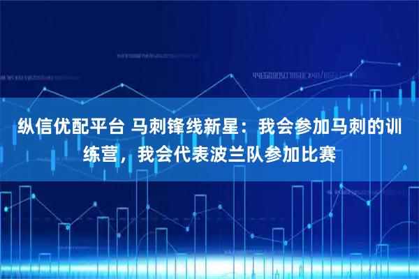 纵信优配平台 马刺锋线新星：我会参加马刺的训练营，我会代表波兰队参加比赛