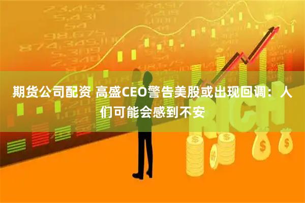 期货公司配资 高盛CEO警告美股或出现回调：人们可能会感到不安