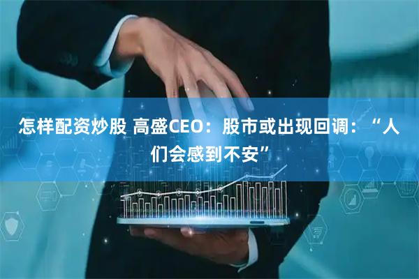 怎样配资炒股 高盛CEO：股市或出现回调：“人们会感到不安”