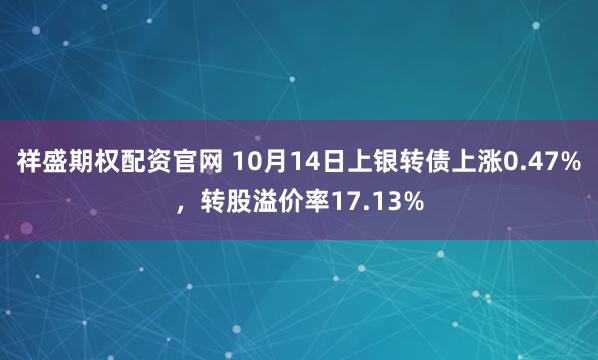 祥盛期权配资官网 10月14日上银转债上涨0.47%，转股溢价率17.13%