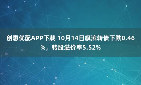 创惠优配APP下载 10月14日旗滨转债下跌0.46%，转股溢价率5.52%