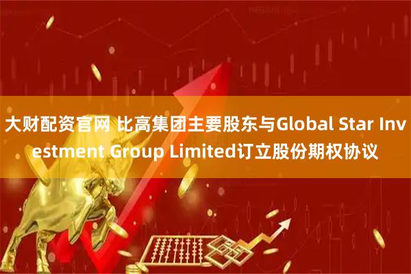 大财配资官网 比高集团主要股东与Global Star Investment Group Limited订立股份期权协议