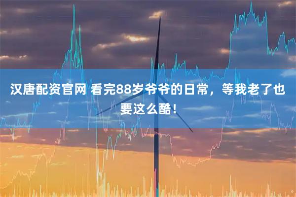 汉唐配资官网 看完88岁爷爷的日常，等我老了也要这么酷！