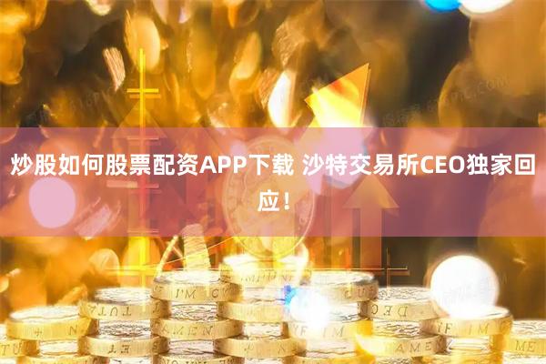 炒股如何股票配资APP下载 沙特交易所CEO独家回应！