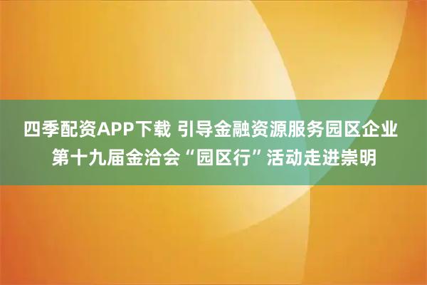 四季配资APP下载 引导金融资源服务园区企业 第十九届金洽会“园区行”活动走进崇明
