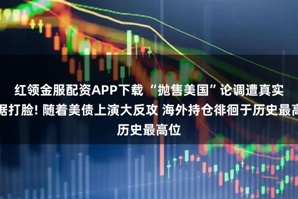 红领金服配资APP下载 “抛售美国”论调遭真实数据打脸! 随着美债上演大反攻 海外持仓徘徊于历史最高位