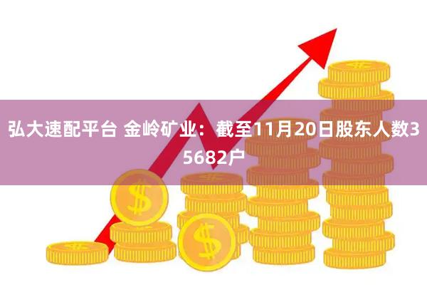 弘大速配平台 金岭矿业：截至11月20日股东人数35682户