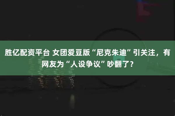 胜亿配资平台 女团爱豆版“尼克朱迪”引关注,有网友为“人设争议”吵翻了?