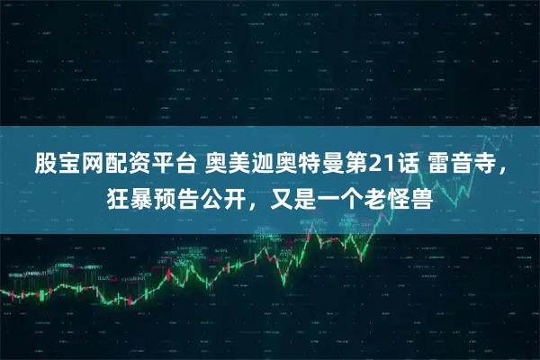 股宝网配资平台 奥美迦奥特曼第21话 雷音寺,狂暴预告公开,又是一个老怪兽