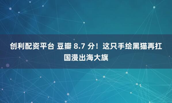 创利配资平台 豆瓣 8.7 分！这只手绘黑猫再扛国漫出海大旗