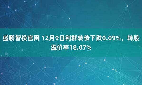 盛鹏智投官网 12月9日利群转债下跌0.09%,转股溢价率18.07%