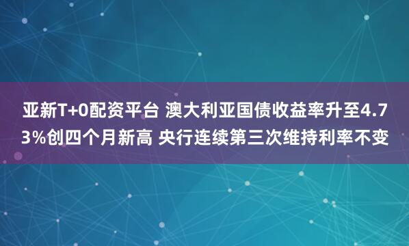 亚新T+0配资平台 澳大利亚国债收益率升至4.73%创四个月新高 央行连续第三次维持利率不变