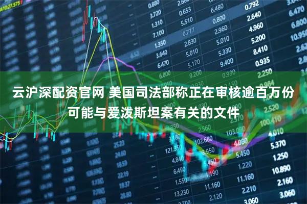 云沪深配资官网 美国司法部称正在审核逾百万份可能与爱泼斯坦案有关的文件