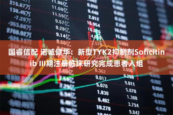 国睿信配 诺诚健华：新型TYK2抑制剂Soficitinib III期注册临床研究完成患者入组
