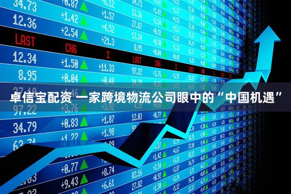 卓信宝配资 一家跨境物流公司眼中的“中国机遇”