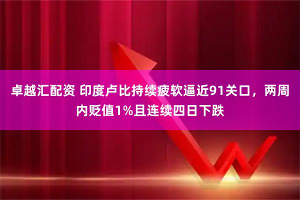 卓越汇配资 印度卢比持续疲软逼近91关口，两周内贬值1%且连续四日下跌