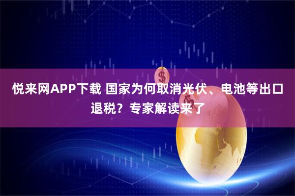 悦来网APP下载 国家为何取消光伏、电池等出口退税？专家解读来了