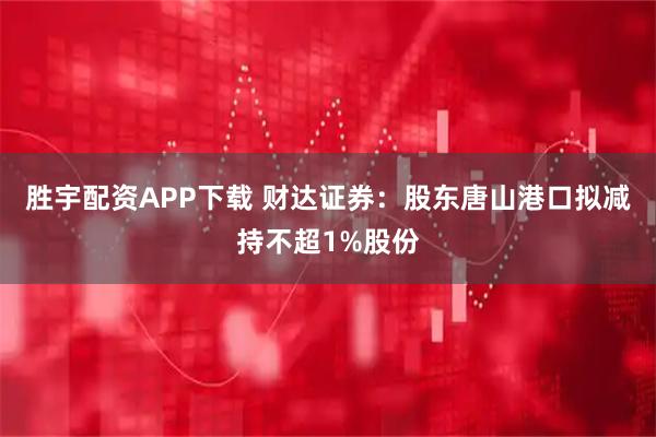 胜宇配资APP下载 财达证券：股东唐山港口拟减持不超1%股份