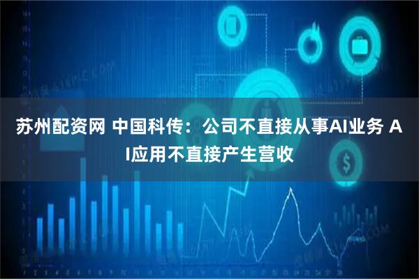 苏州配资网 中国科传：公司不直接从事AI业务 AI应用不直接产生营收