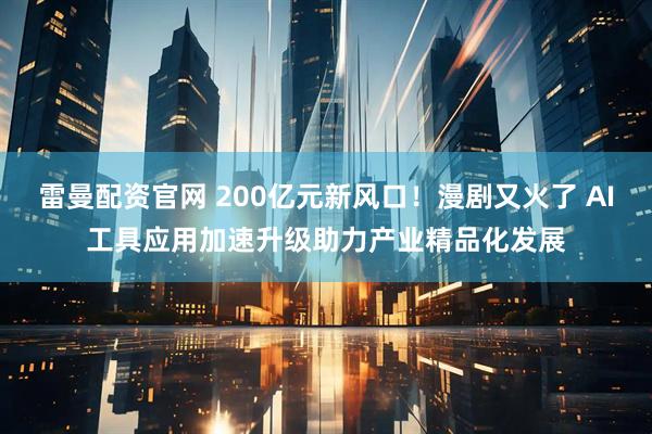 雷曼配资官网 200亿元新风口！漫剧又火了 AI工具应用加速升级助力产业精品化发展