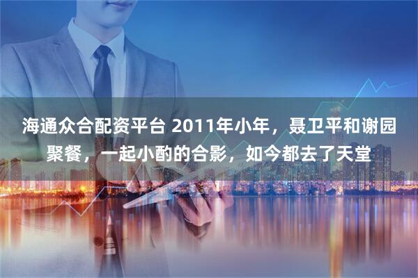 海通众合配资平台 2011年小年，聂卫平和谢园聚餐，一起小酌的合影，如今都去了天堂