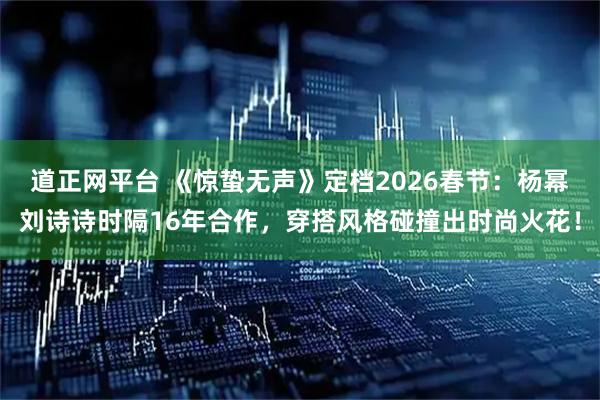 道正网平台 《惊蛰无声》定档2026春节：杨幂刘诗诗时隔16年合作，穿搭风格碰撞出时尚火花！